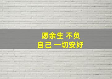 愿余生 不负自己 一切安好